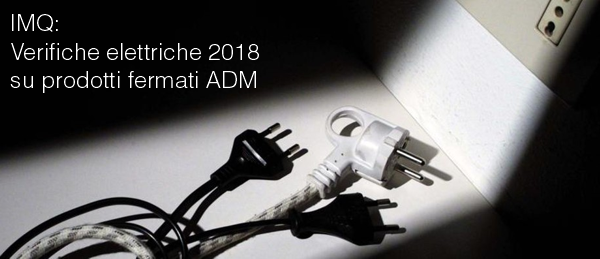 IMQ Verifiche elettriche 2018 su prodotti fermati ADM IMQ Verifiche elettriche 2018 su prodotti fermati ADM